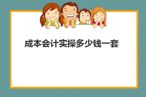 成本会计实操多少钱一套(成本会计需要做什么)