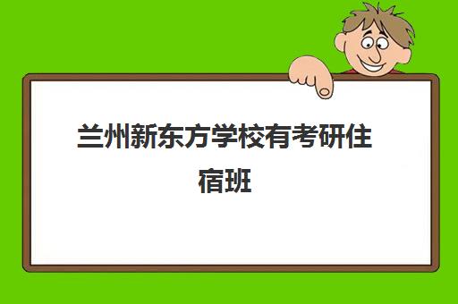 兰州新东方学校有考研住宿班(新东方初中学住宿班经历)