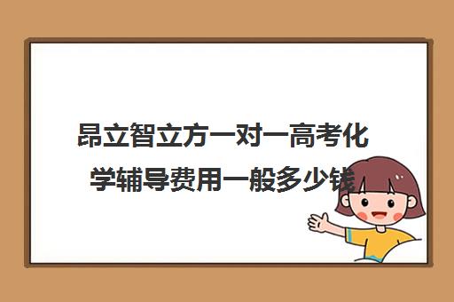 昂立智立方一对一高考化学辅导费用一般多少钱（昂立智立方一对一价钱）