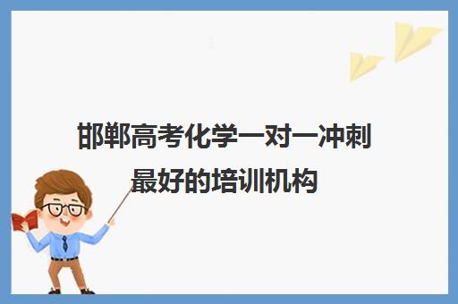 邯郸高考化学一对一冲刺最好培训机构(邯郸高三补课机构)