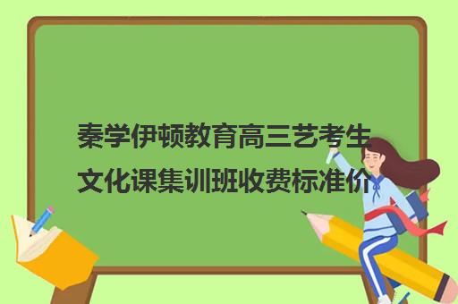 秦学伊顿教育高三艺考生文化课集训班收费标准价格一览(艺考生文化课分数线)