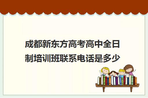 成都新东方高考高中全日制培训班联系电话是多少(新东方英语培训费用)