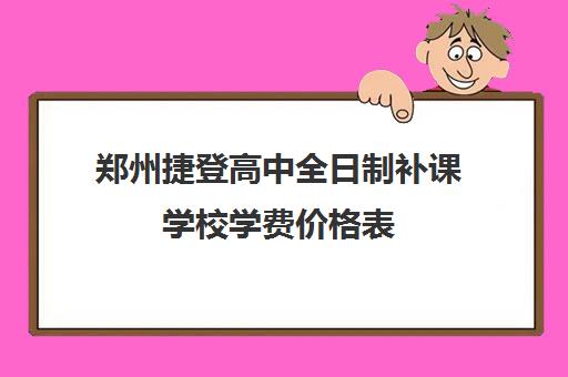 郑州捷登高中全日制补课学校学费价格表(郑州励德双语高中学校一年学费)