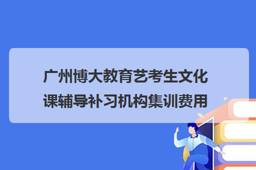 广州博大教育艺考生文化课辅导补习机构集训费用多少钱