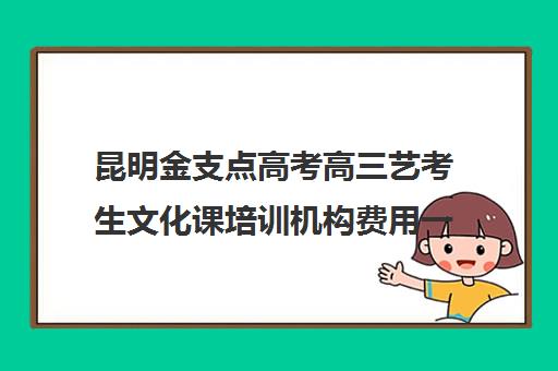 昆明金支点高考高三艺考生文化课培训机构费用一般多少钱(昆明艺考之路培训机构)