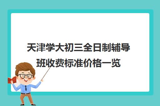 天津学大初三全日制辅导班收费标准价格一览(天津中考冲刺班封闭式全日制)