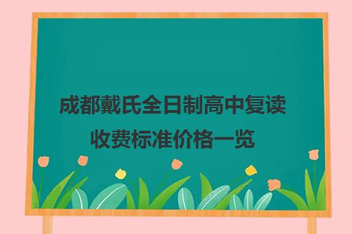 成都戴氏全日制高中复读收费标准价格一览(成都高考复读学校一般都怎么收费)