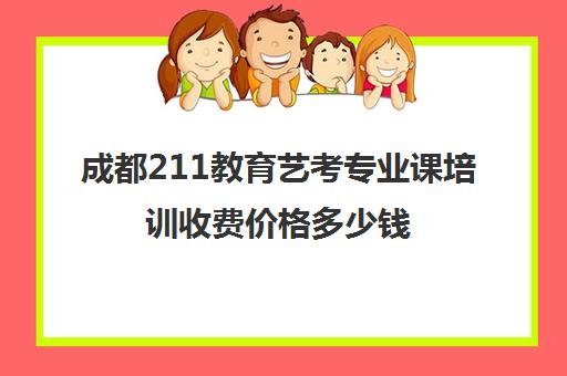 成都211教育艺考专业课培训收费价格多少钱(艺考多少分能上一本)