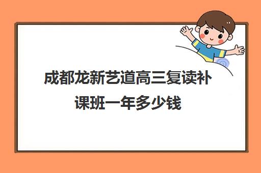 成都龙新艺道高三复读补课班一年多少钱(成都高考复读学校一般都怎么收费)