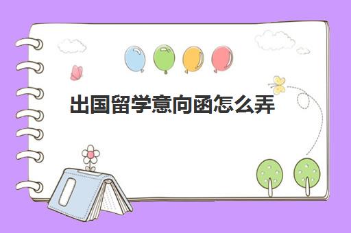 出国留学意向函怎么弄(留学办签证需要什么证件和材料)