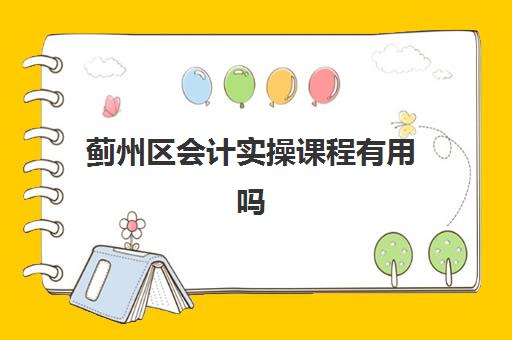 蓟州区会计实操课程有用吗(会计实训都干什么)