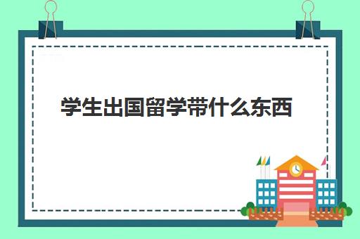 学生出国留学带什么东西(留学办签证需要什么证件和材料)