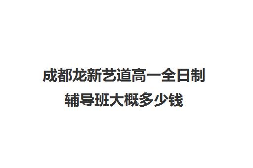 成都龙新艺道高一全日制辅导班大概多少钱(成都最好艺考培训学校)