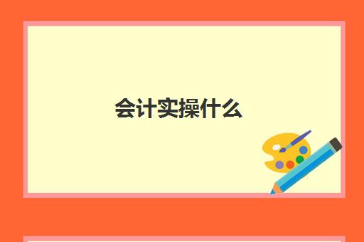 会计实操什么(会计初学者的入门知识基础教程)