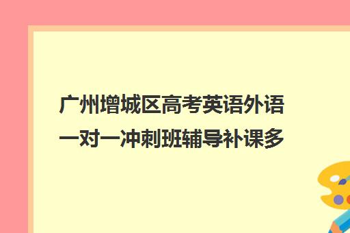 广州增城区高考英语外语一对一冲刺班辅导补课多少钱一小时(广东最出名的高职高考辅导