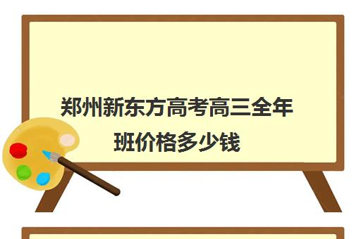 郑州新东方高考高三全年班价格多少钱(新东方全日制高考班怎么样)