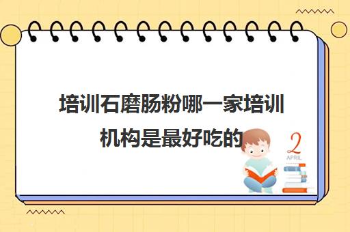 培训石磨肠粉哪一家培训机构是最好吃的(正宗广东石磨肠粉培训)