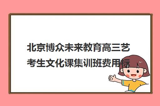 北京博众未来教育高三艺考生文化课集训班费用标准价格表(北京艺考培训机构排名)