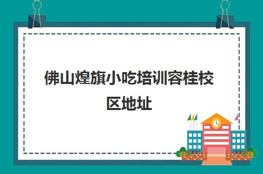 佛山煌旗小吃培训容桂校区地址(广州煌旗小吃培训学校)