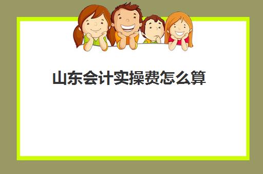 山东会计实操费怎么算(会计科目培训费核算范围)