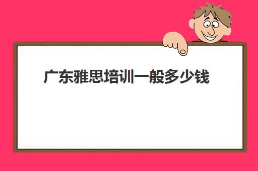 广东雅思培训一般多少钱(雅思要多少钱)