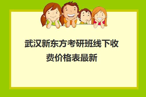 武汉新东方考研班线下收费价格表最新(武汉考研集训营)