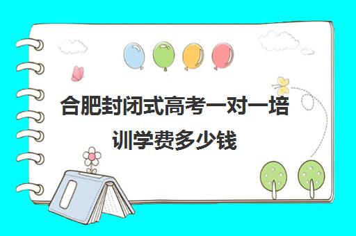 合肥封闭式高考一对一培训学费多少钱(合肥封闭式学校有哪些)