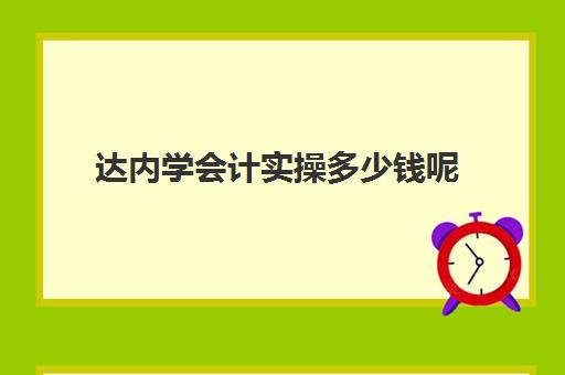 达内学会计实操多少钱呢(0基础会计怎么学)