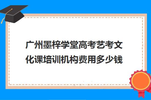 广州墨梓学堂高考艺考文化课培训机构费用多少钱(广州比较好的艺考培训机构)