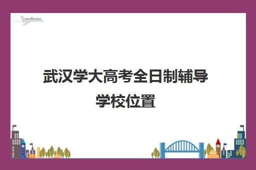 武汉学大高考全日制辅导学校位置(武汉大学成人高考招生简章)