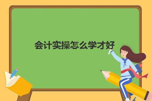 会计实操怎么学才好(初学者怎样学会计)