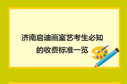 济南启迪画室艺考生必知收费标准一览