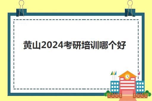 黄山2024考研培训哪个好(全年考研培训班什么时间开始)