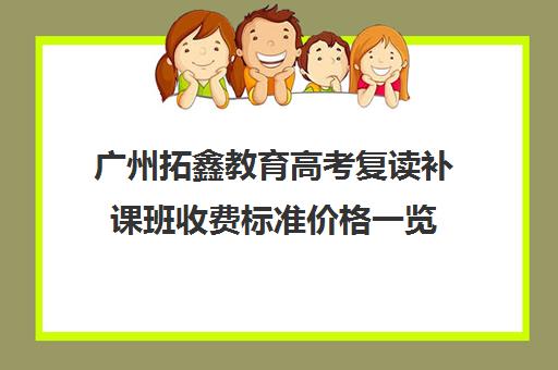 广州拓鑫教育高考复读补课班收费标准价格一览(初中补课一对一收费标准)