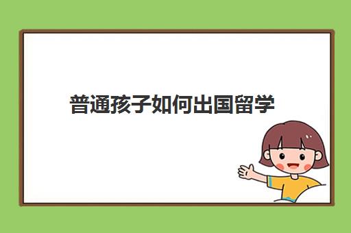 普通孩子如何出国留学(出国留学好吗)