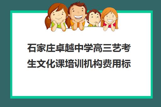 石家庄卓越中学高三艺考生文化课培训机构费用标准价格表(石家庄前十名艺考培训机构)