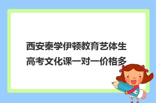 西安秦学伊顿教育艺体生高考文化课一对一价格多少钱（西安高中一对一辅导机构）