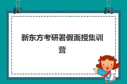 新东方考研暑假面授集训营(新东方考研在线网课官网2024)