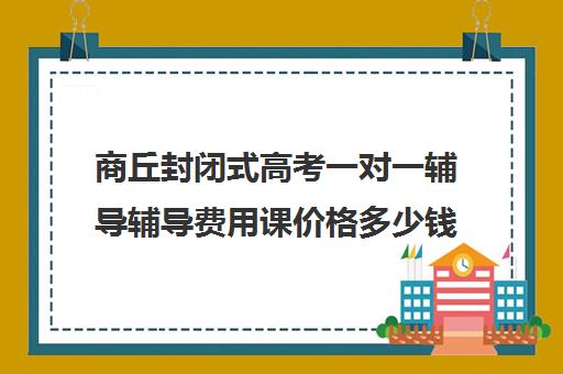 商丘封闭式高考一对一辅导辅导费用课价格多少钱(高考培训班一般多少钱)