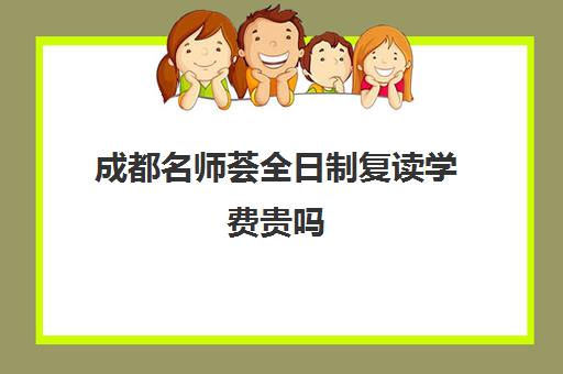 成都名师荟全日制复读学费贵吗(成都初三复读学校有哪些)