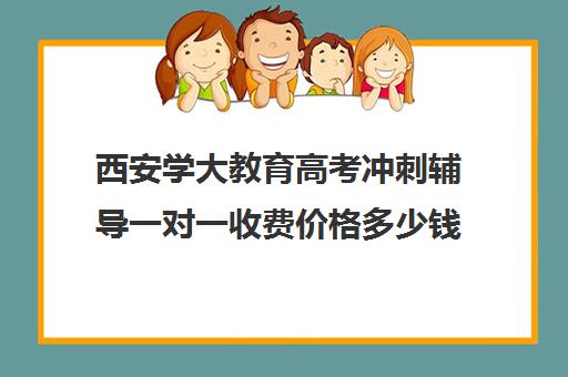 西安学大教育高考冲刺辅导一对一收费价格多少钱(西安学大教育收费标准)