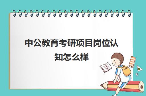 中公教育考研项目岗位认知怎么样(谈谈你对中公教育了解)