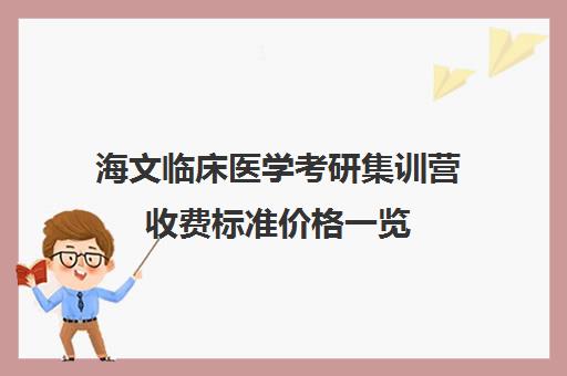 海文临床医学考研集训营收费标准价格一览（临床医学考研哪个机构好）