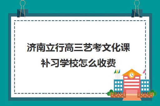 济南立行高三艺考文化课补习学校怎么收费