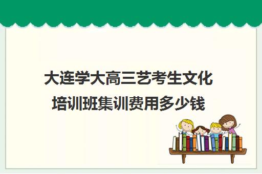 大连学大高三艺考生文化培训班集训费用多少钱(大连艺考培训机构排行)