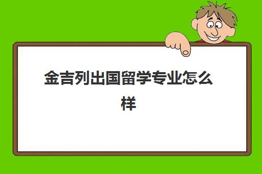 金吉列出国留学专业怎么样(出国留学回来好就业吗)