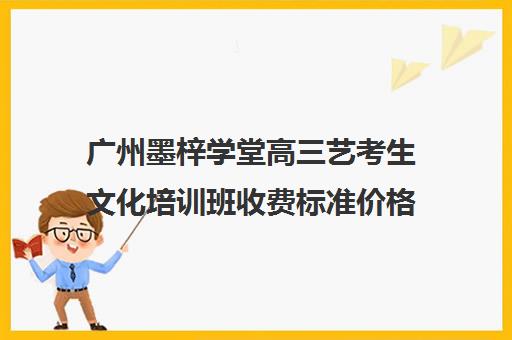 广州墨梓学堂高三艺考生文化培训班收费标准价格一览(高三艺考生文化课集训多少钱)