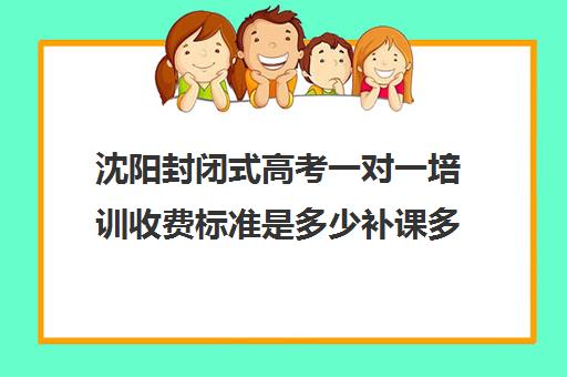 沈阳封闭式高考一对一培训收费标准是多少补课多少钱一小时(沈阳高三全封闭冲刺班)