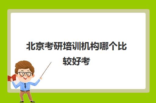 北京考研培训机构哪个比较好考(北京考研机构实力排名最新)