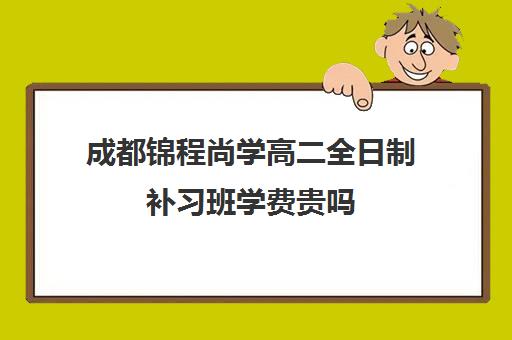 成都锦程尚学高二全日制补习班学费贵吗